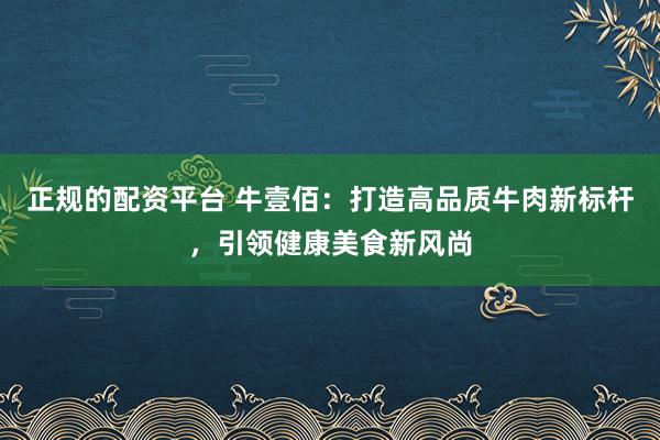 正规的配资平台 牛壹佰：打造高品质牛肉新标杆，引领健康美食新风尚