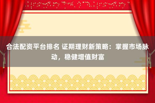 合法配资平台排名 证期理财新策略：掌握市场脉动，稳健增值财富