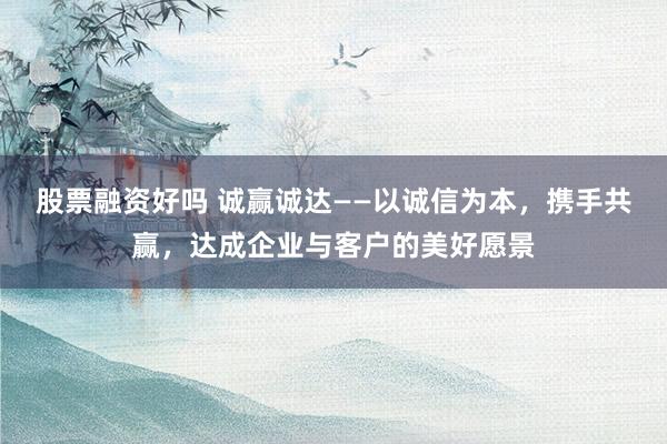 股票融资好吗 诚赢诚达——以诚信为本，携手共赢，达成企业与客户的美好愿景