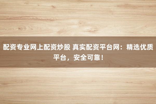 配资专业网上配资炒股 真实配资平台网：精选优质平台，安全可靠！