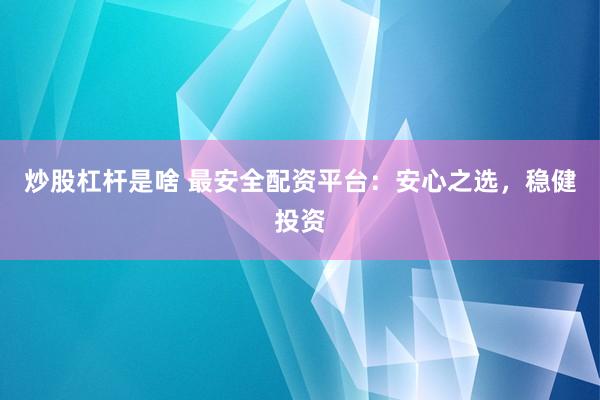 炒股杠杆是啥 最安全配资平台：安心之选，稳健投资