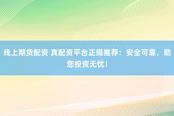 线上期货配资 真配资平台正规推荐：安全可靠，助您投资无忧！