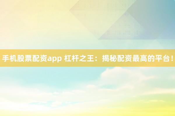 手机股票配资app 杠杆之王：揭秘配资最高的平台！