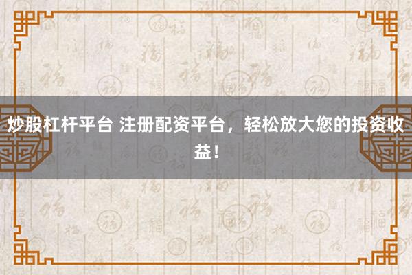 炒股杠杆平台 注册配资平台，轻松放大您的投资收益！
