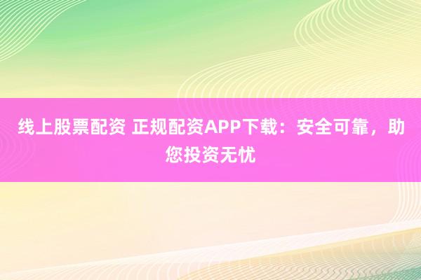 线上股票配资 正规配资APP下载:安全可靠,助您投资无忧