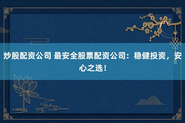 炒股配资公司 最安全股票配资公司：稳健投资，安心之选！
