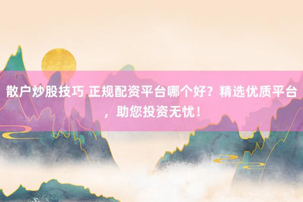 散户炒股技巧 正规配资平台哪个好？精选优质平台，助您投资无忧！