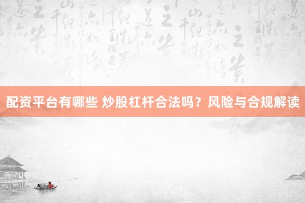 配资平台有哪些 炒股杠杆合法吗？风险与合规解读