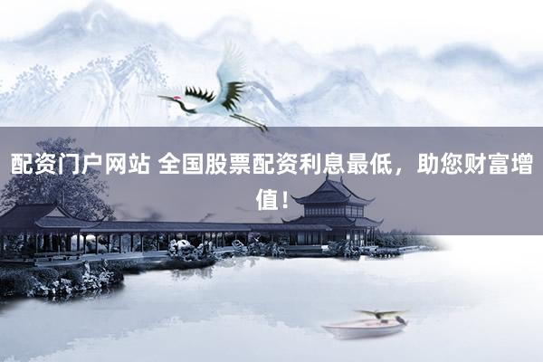 配资门户网站 全国股票配资利息最低，助您财富增值！