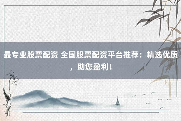 最专业股票配资 全国股票配资平台推荐：精选优质，助您盈利！