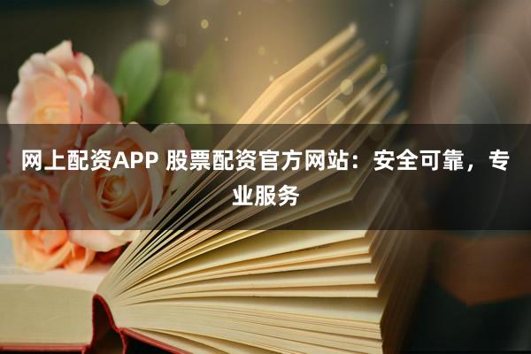 网上配资APP 股票配资官方网站：安全可靠，专业服务