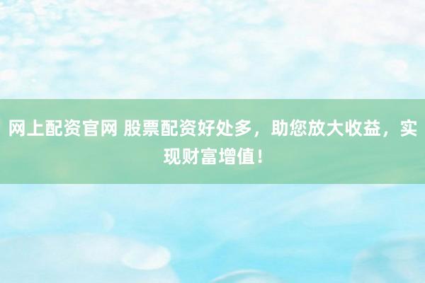 网上配资官网 股票配资好处多，助您放大收益，实现财富增值！