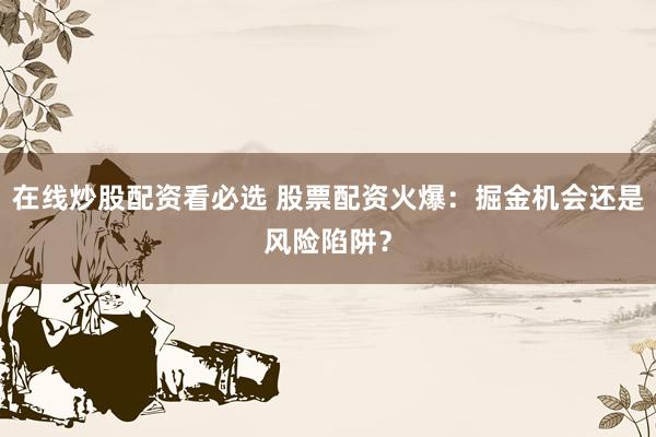 在线炒股配资看必选 股票配资火爆：掘金机会还是风险陷阱？