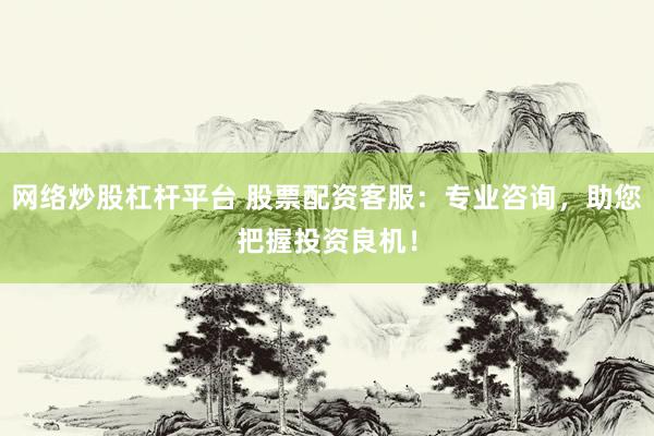 网络炒股杠杆平台 股票配资客服：专业咨询，助您把握投资良机！