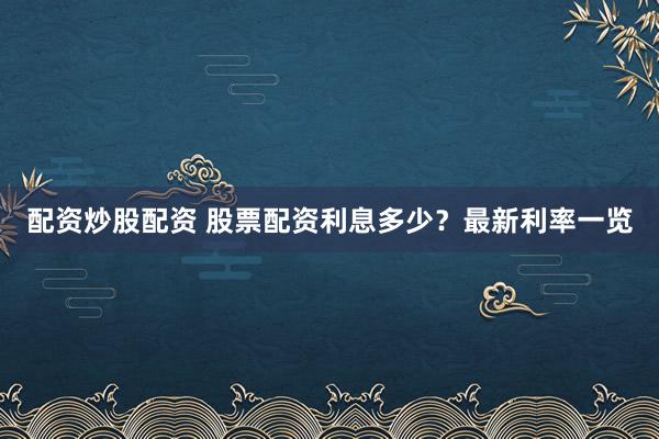 配资炒股配资 股票配资利息多少？最新利率一览