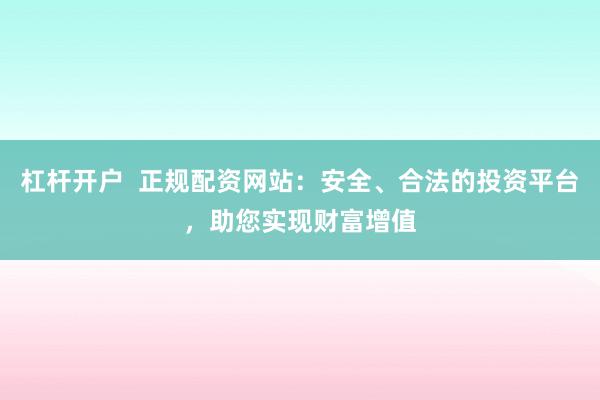 杠杆开户  正规配资网站：安全、合法的投资平台，助您实现财富增值