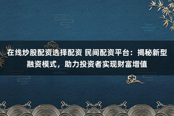 在线炒股配资选择配资 民间配资平台：揭秘新型融资模式，助力投资者实现财富增值