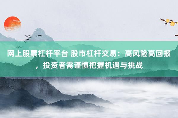 网上股票杠杆平台 股市杠杆交易：高风险高回报，投资者需谨慎把握机遇与挑战