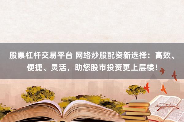 股票杠杆交易平台 网络炒股配资新选择：高效、便捷、灵活，助您股市投资更上层楼！
