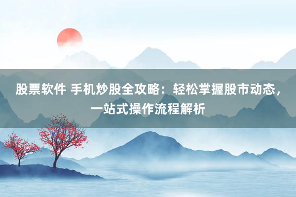股票软件 手机炒股全攻略：轻松掌握股市动态，一站式操作流程解析