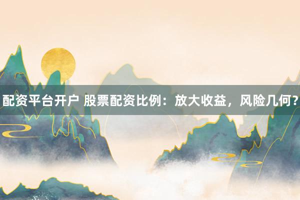 配资平台开户 股票配资比例：放大收益，风险几何？