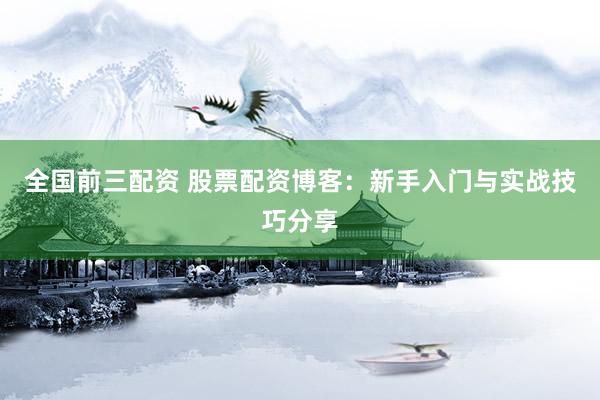 全国前三配资 股票配资博客：新手入门与实战技巧分享