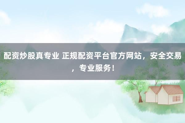 配资炒股真专业 正规配资平台官方网站，安全交易，专业服务！