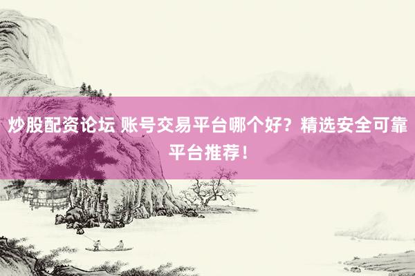 炒股配资论坛 账号交易平台哪个好？精选安全可靠平台推荐！
