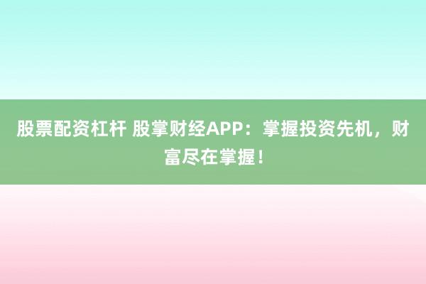股票配资杠杆 股掌财经APP：掌握投资先机，财富尽在掌握！