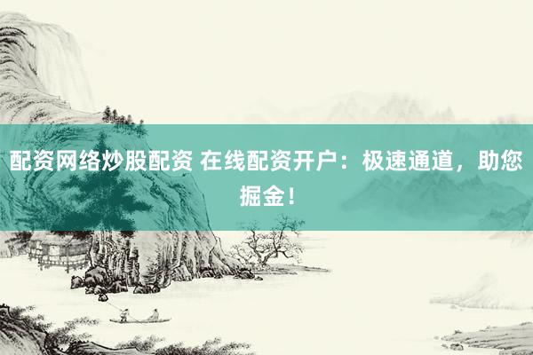 配资网络炒股配资 在线配资开户：极速通道，助您掘金！