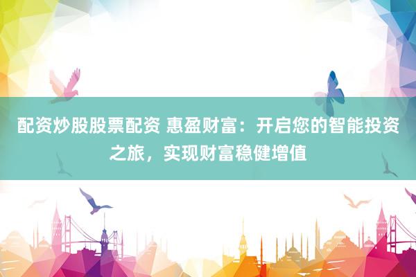 配资炒股股票配资 惠盈财富：开启您的智能投资之旅，实现财富稳健增值