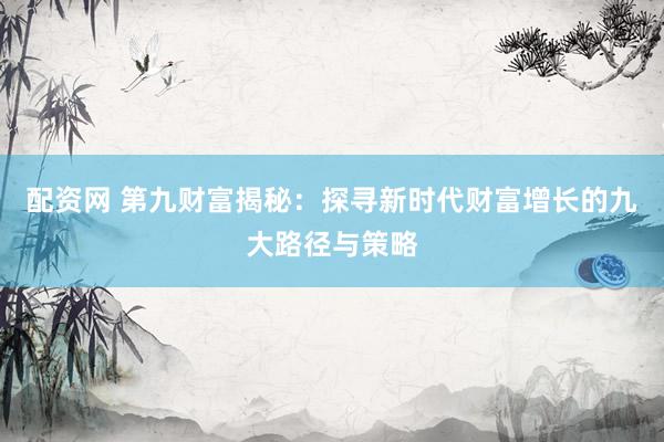 配资网 第九财富揭秘：探寻新时代财富增长的九大路径与策略