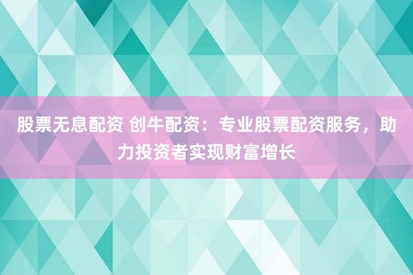 股票无息配资 创牛配资：专业股票配资服务，助力投资者实现财富增长