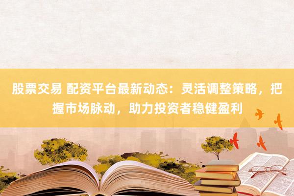 股票交易 配资平台最新动态：灵活调整策略，把握市场脉动，助力投资者稳健盈利