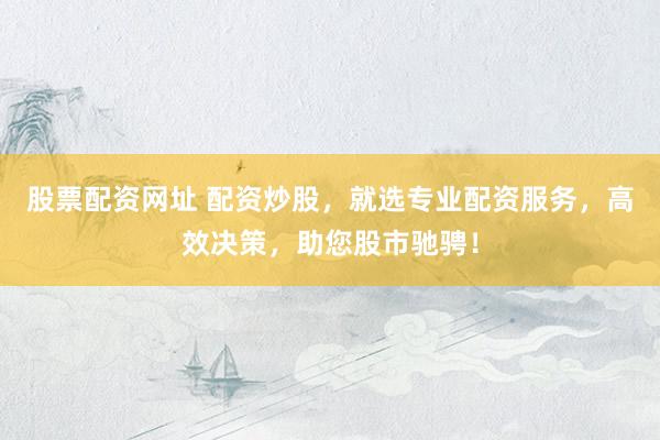 股票配资网址 配资炒股，就选专业配资服务，高效决策，助您股市驰骋！