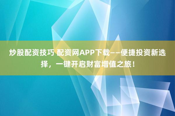 炒股配资技巧 配资网APP下载——便捷投资新选择，一键开启财富增值之旅！
