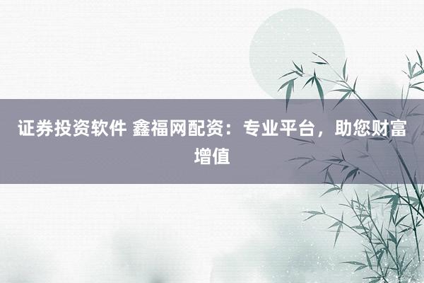 证券投资软件 鑫福网配资：专业平台，助您财富增值