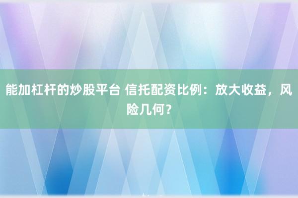 能加杠杆的炒股平台 信托配资比例：放大收益，风险几何？