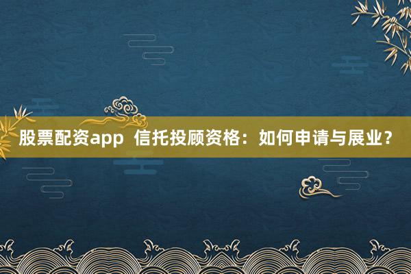 股票配资app  信托投顾资格：如何申请与展业？