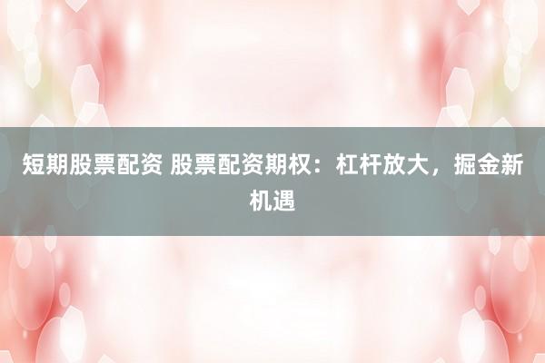短期股票配资 股票配资期权：杠杆放大，掘金新机遇
