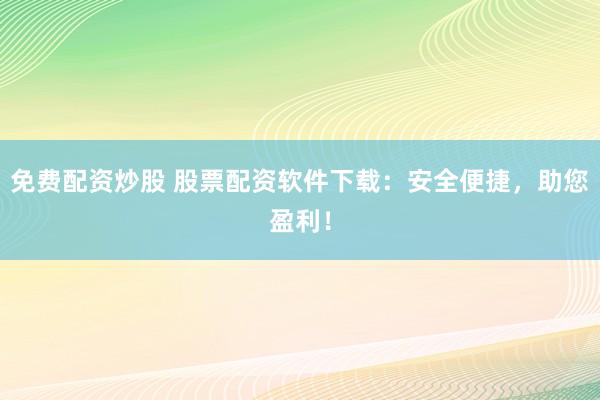 免费配资炒股 股票配资软件下载：安全便捷，助您盈利！