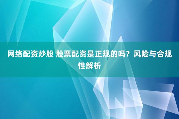网络配资炒股 股票配资是正规的吗？风险与合规性解析