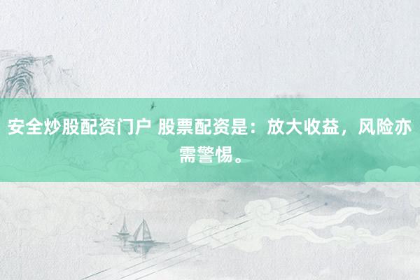 安全炒股配资门户 股票配资是：放大收益，风险亦需警惕。