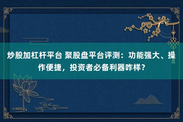 炒股加杠杆平台 聚股盘平台评测：功能强大、操作便捷，投资者必备利器咋样？