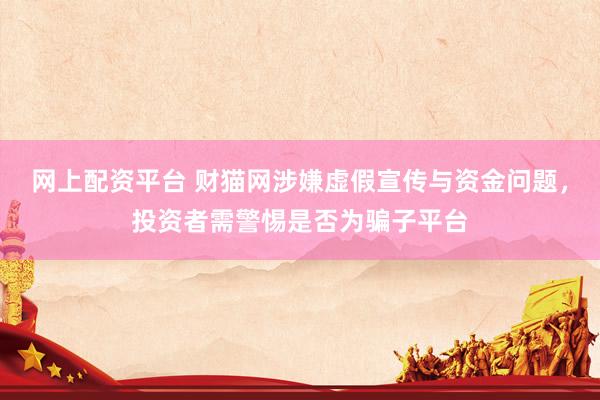 网上配资平台 财猫网涉嫌虚假宣传与资金问题，投资者需警惕是否为骗子平台