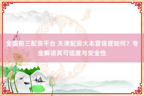 全国前三配资平台 天津配资大本营信誉如何？专业解读其可信度与安全性