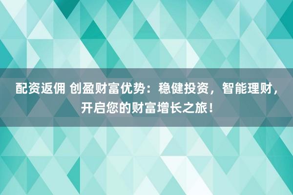 配资返佣 创盈财富优势：稳健投资，智能理财，开启您的财富增长之旅！