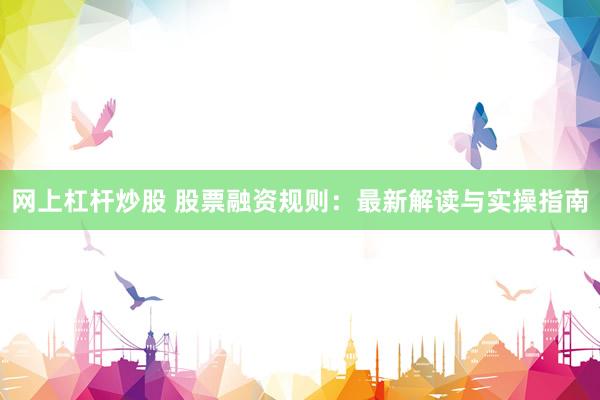 网上杠杆炒股 股票融资规则：最新解读与实操指南