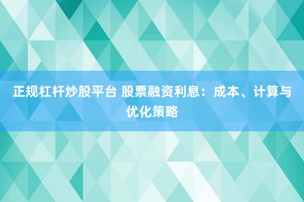 正规杠杆炒股平台 股票融资利息：成本、计算与优化策略