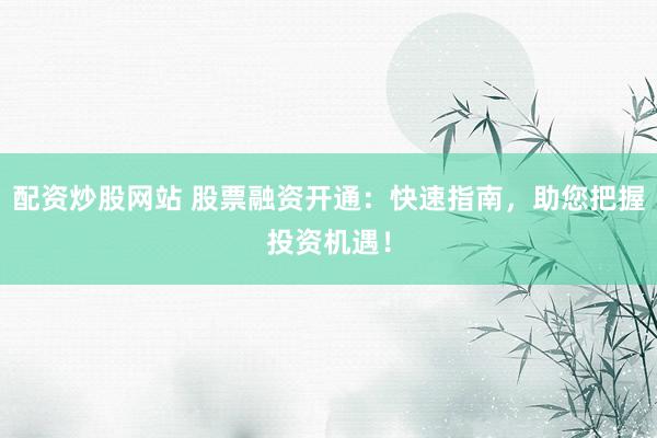 配资炒股网站 股票融资开通：快速指南，助您把握投资机遇！